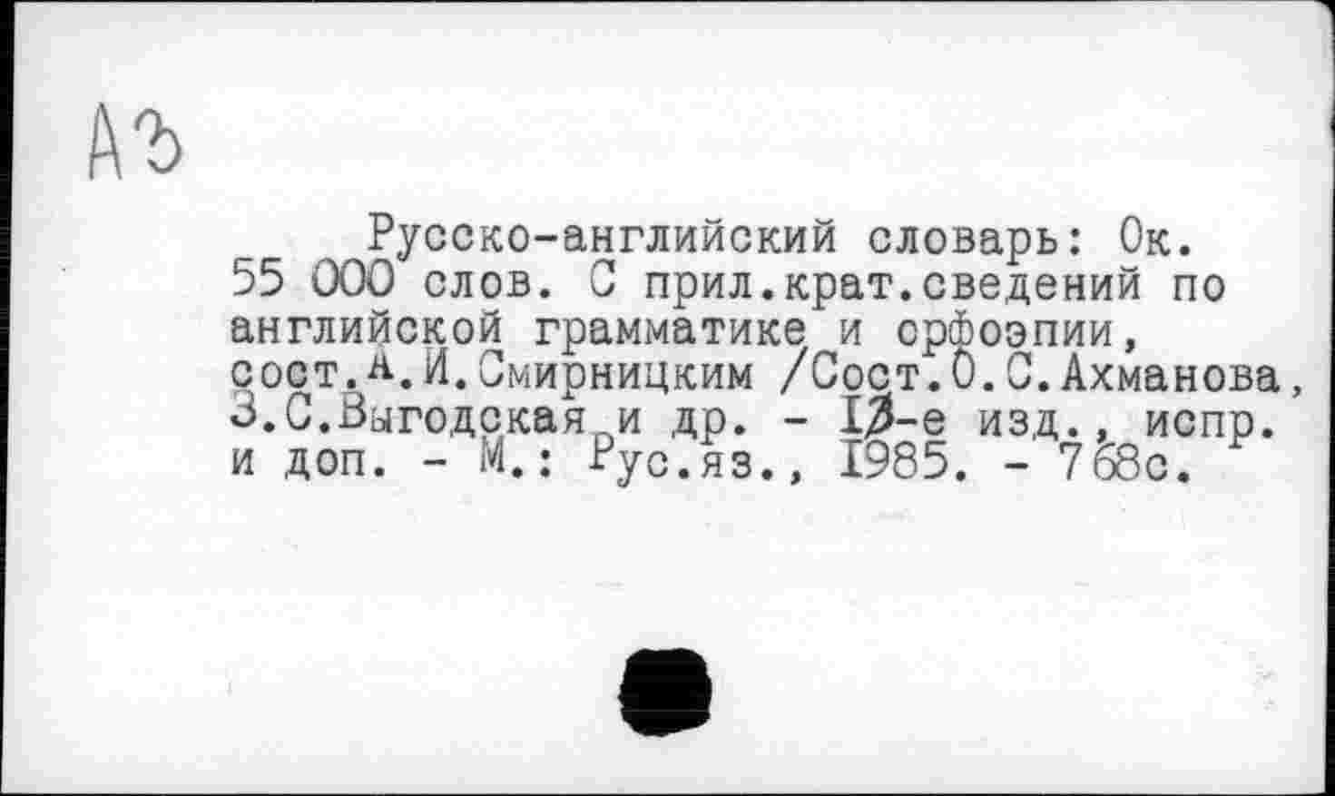 ﻿Русско-английский словарь: Ок. 55 000 слов. 0 прил.крат.сведений по английской грамматике и орфоэпии, сост,а.И.Смирницким /Сост.0.0.Ахманова, 3.С.Выгодская и др. - 13-е изд., испр. и доп. - М. : Рус.яз., 1985. - 7&с.